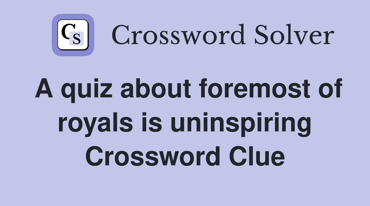 A quiz about foremost of royals is uninspiring Crossword Clue