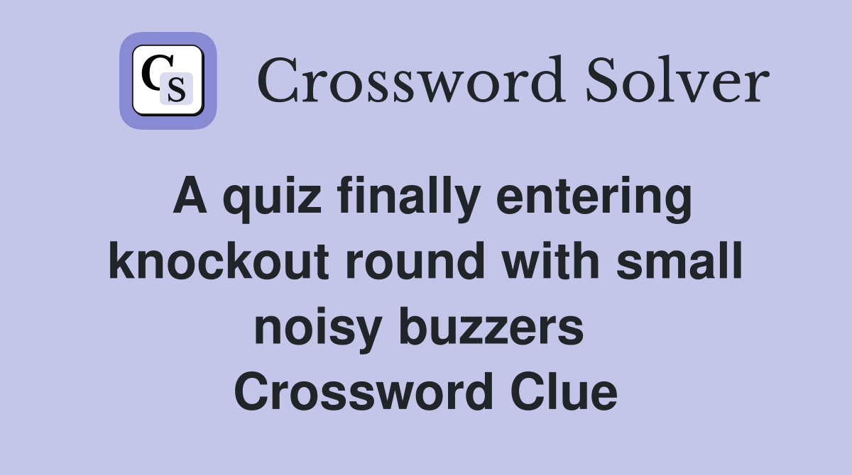 A quiz finally entering knockout round with small noisy buzzers  Crossword Clue