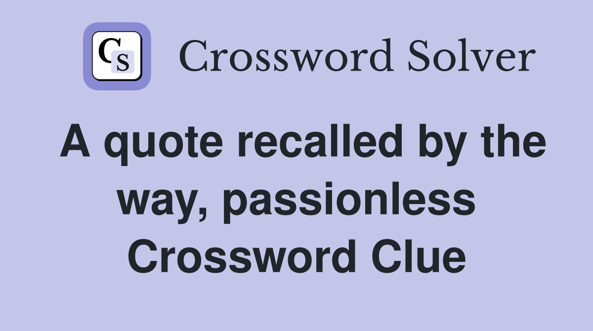 A quote recalled by the way, passionless Crossword Clue