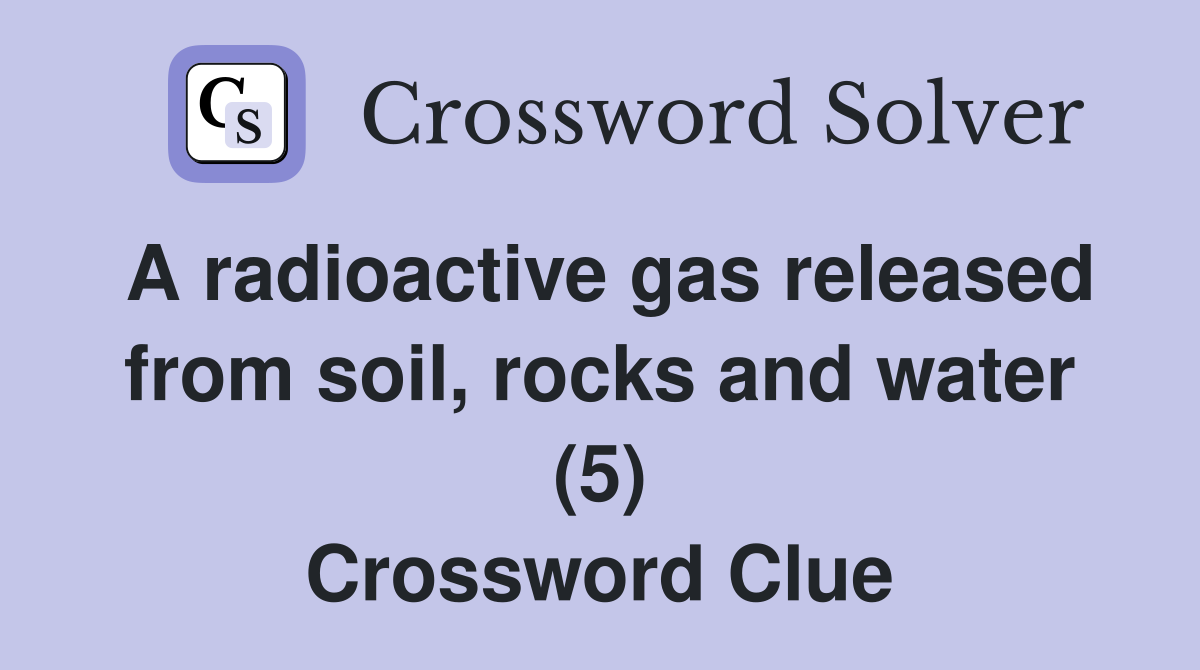 A radioactive gas released from soil, rocks and water (5) Crossword Clue