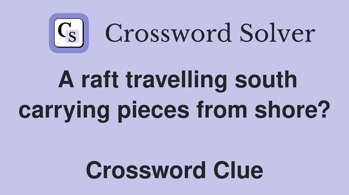 A raft travelling south carrying pieces from shore?  Crossword Clue