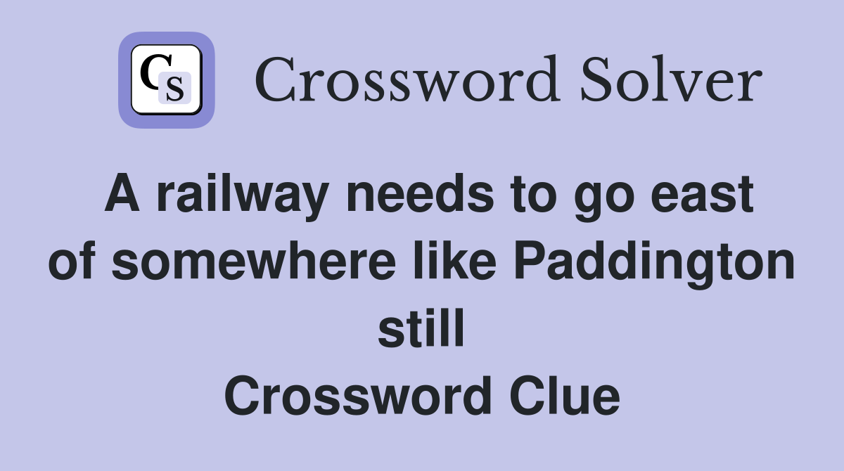A railway needs to go east of somewhere like Paddington still Crossword Clue