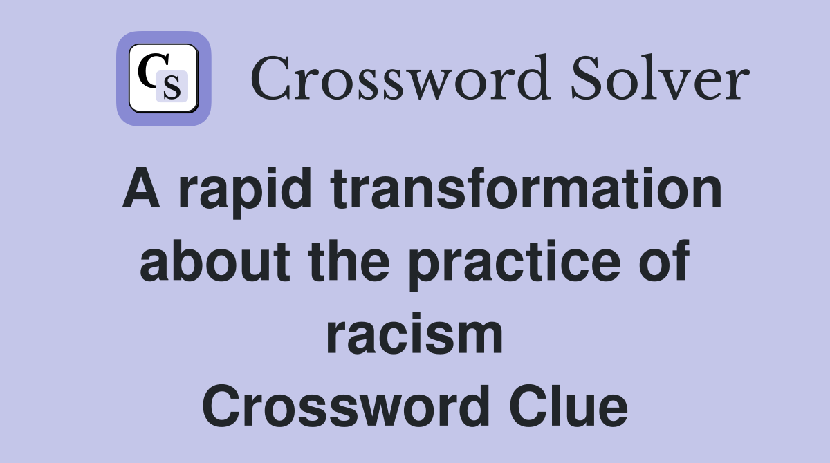 A rapid transformation about the practice of racism Crossword Clue