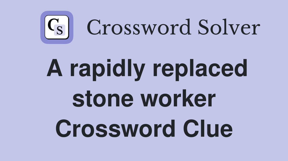 A rapidly replaced stone worker Crossword Clue