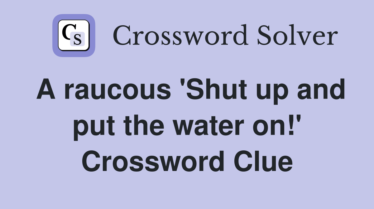A raucous 'Shut up and put the water on!' Crossword Clue