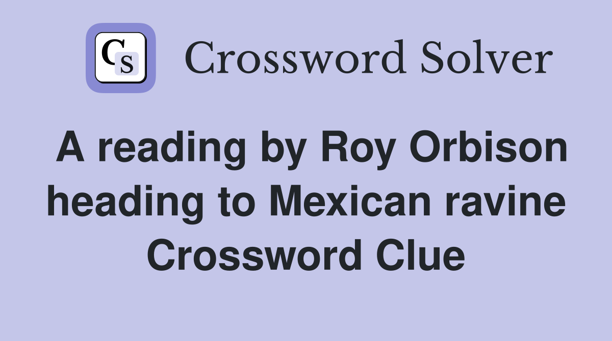 A reading by Roy Orbison heading to Mexican ravine Crossword Clue