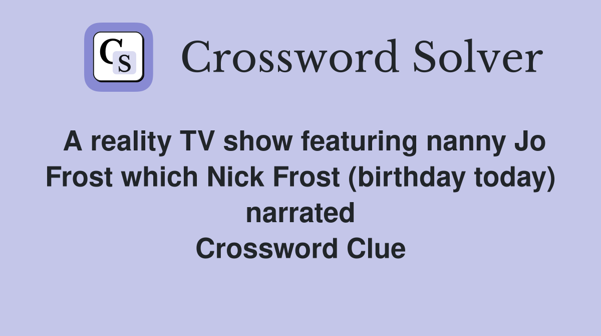 A reality TV show featuring nanny Jo Frost which Nick Frost (birthday today) narrated Crossword Clue