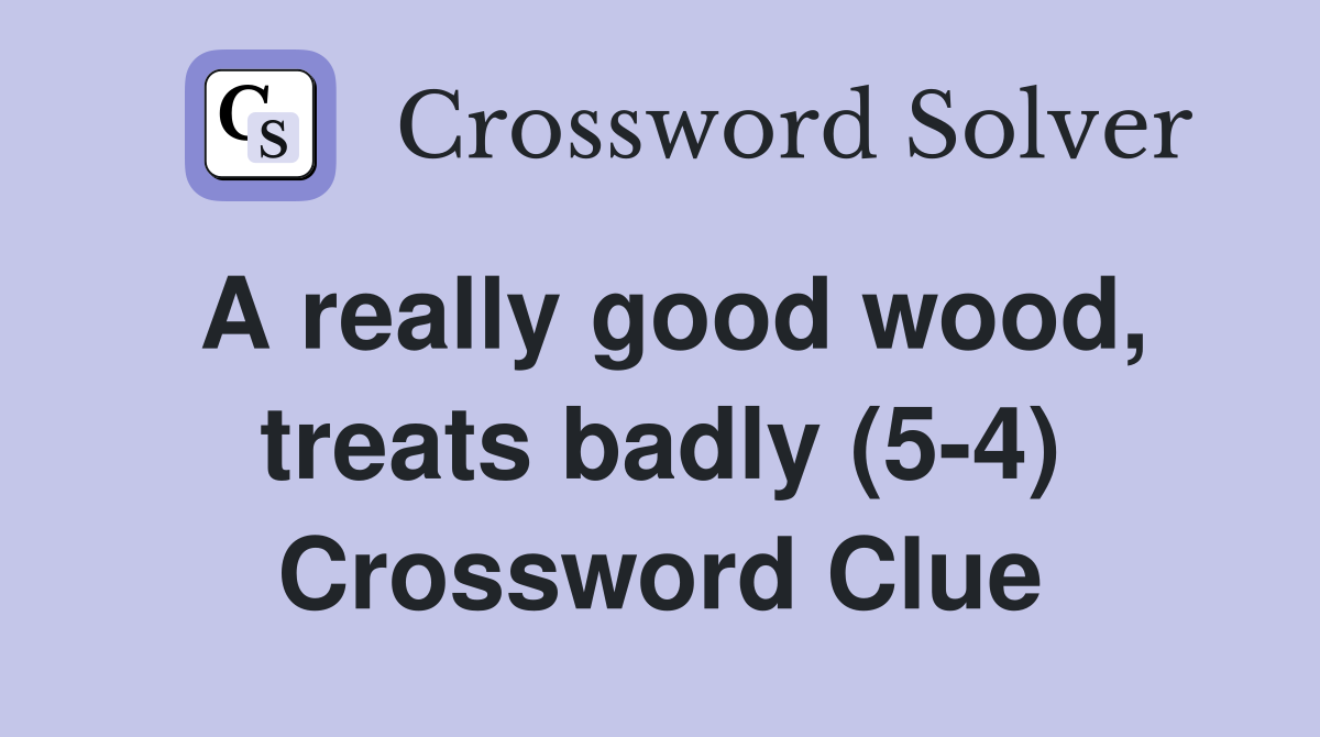 A really good wood, treats badly (5-4) Crossword Clue