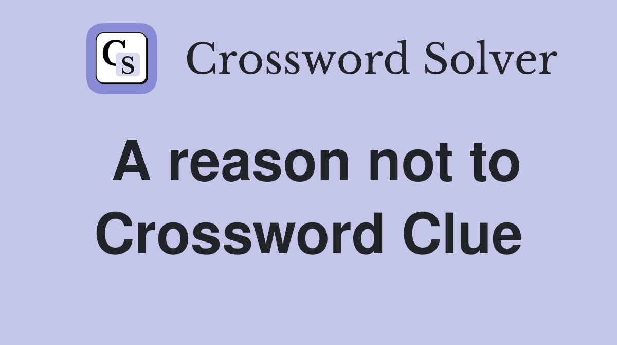 A reason not to Crossword Clue