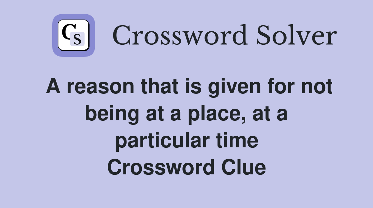 A reason that is given for not being at a place, at a particular time Crossword Clue