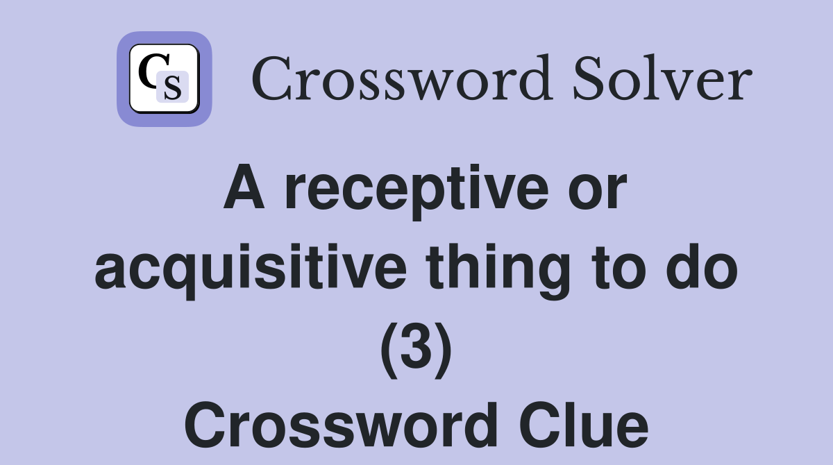 A receptive or acquisitive thing to do (3) Crossword Clue