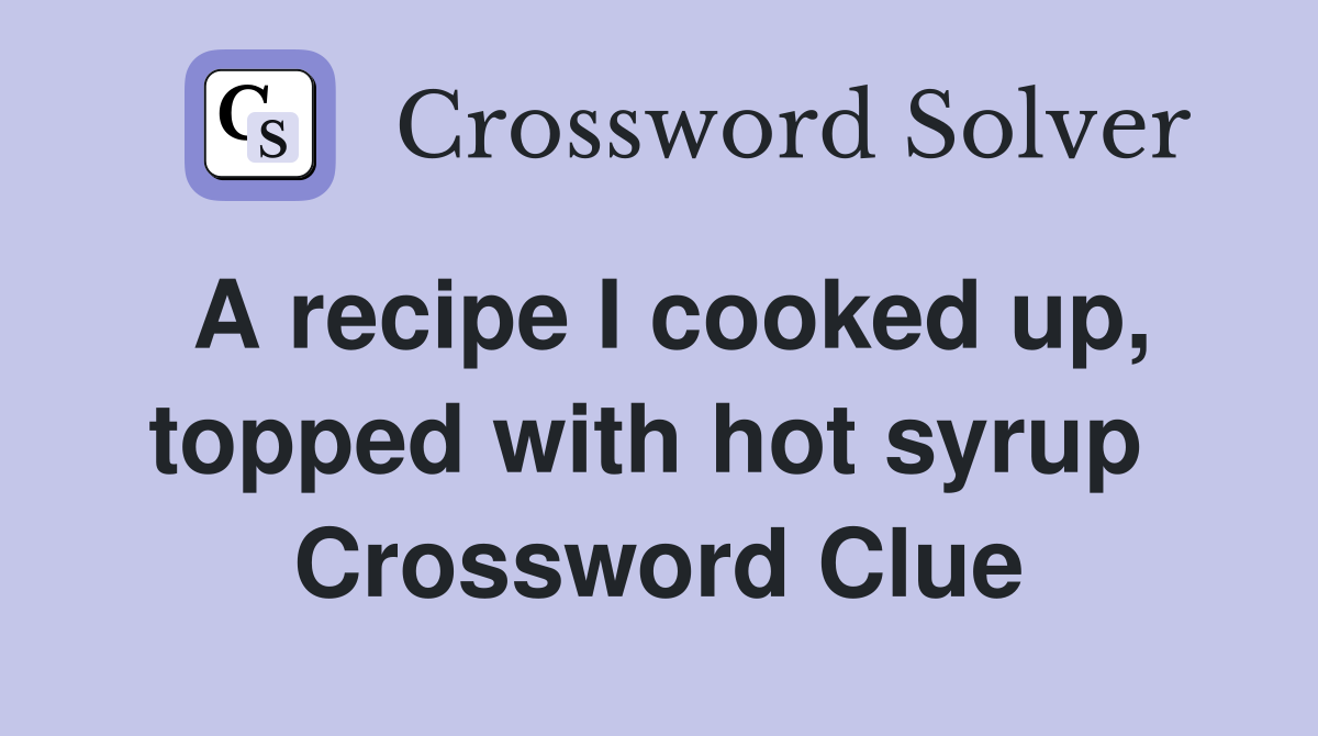 A recipe I cooked up, topped with hot syrup  Crossword Clue