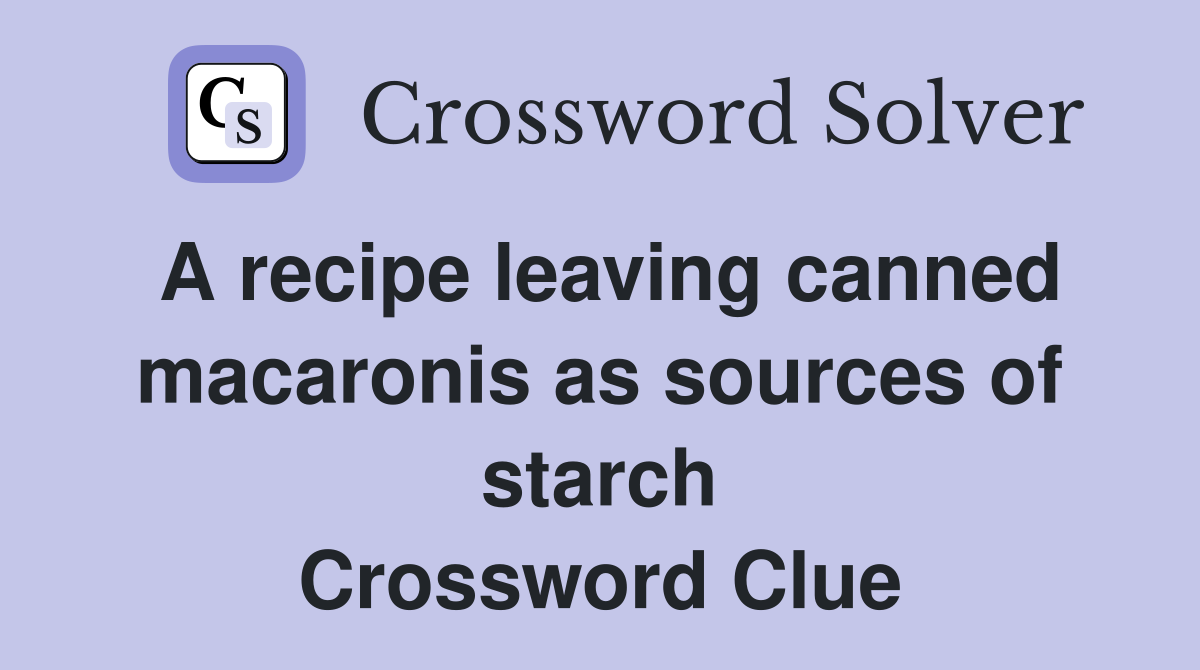 A recipe leaving canned macaronis as sources of starch Crossword Clue