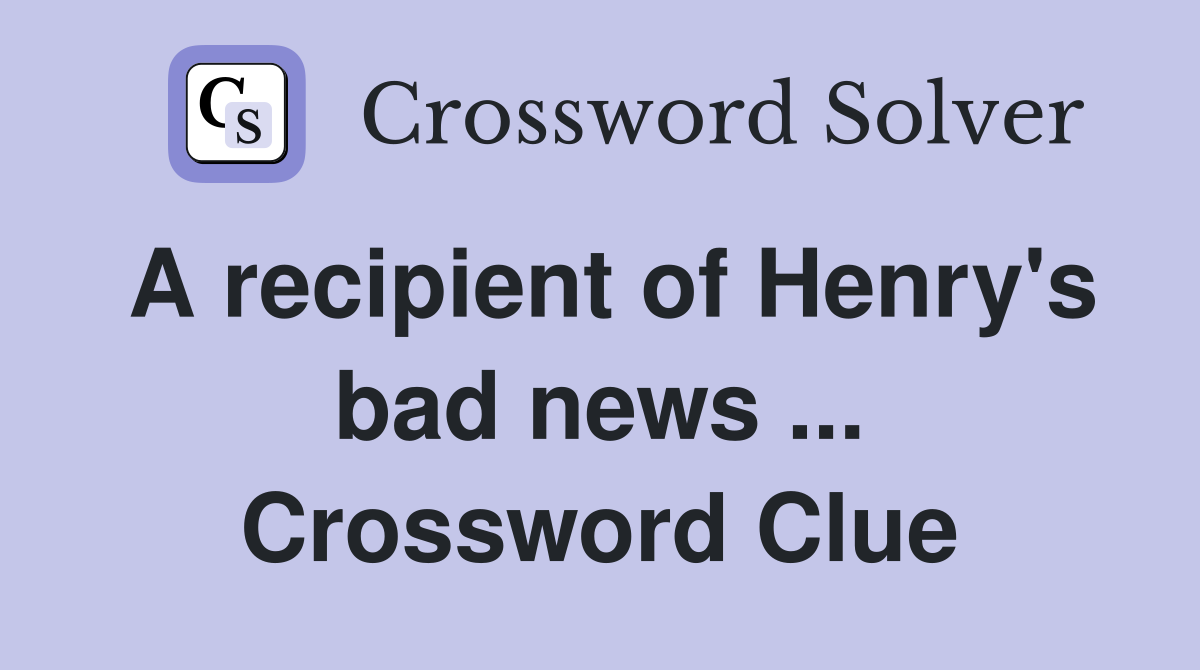 A recipient of Henry's bad news ... Crossword Clue