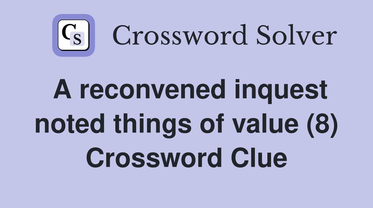 A reconvened inquest noted things of value (8) Crossword Clue