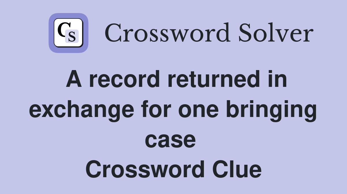 A record returned in exchange for one bringing case  Crossword Clue