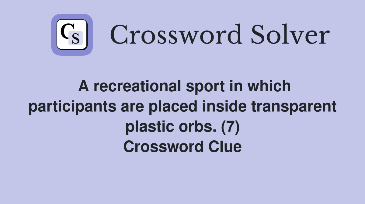 A recreational sport in which participants are placed inside transparent plastic orbs. (7) Crossword Clue