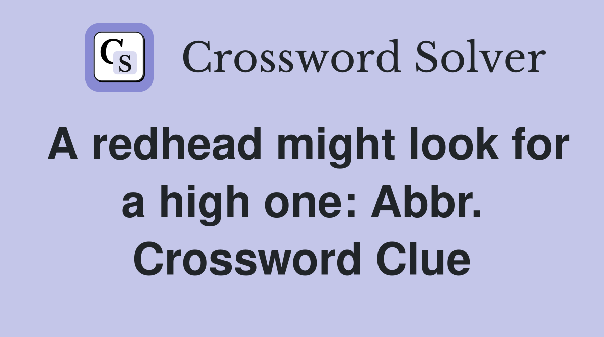 A redhead might look for a high one: Abbr. Crossword Clue