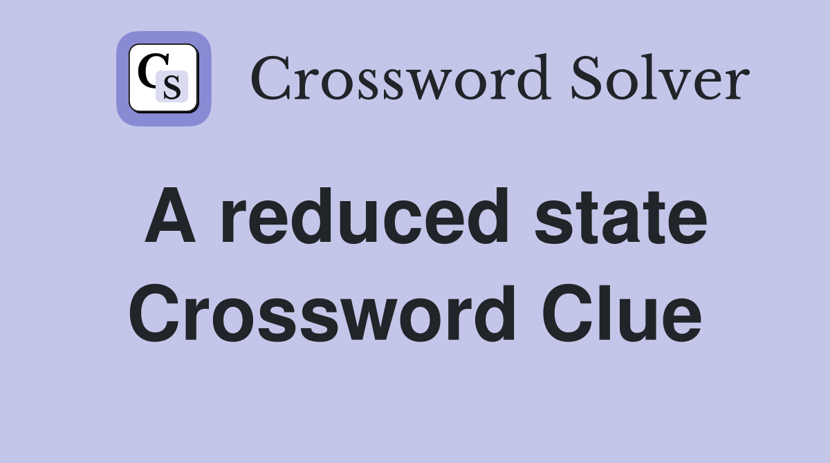 A reduced state Crossword Clue