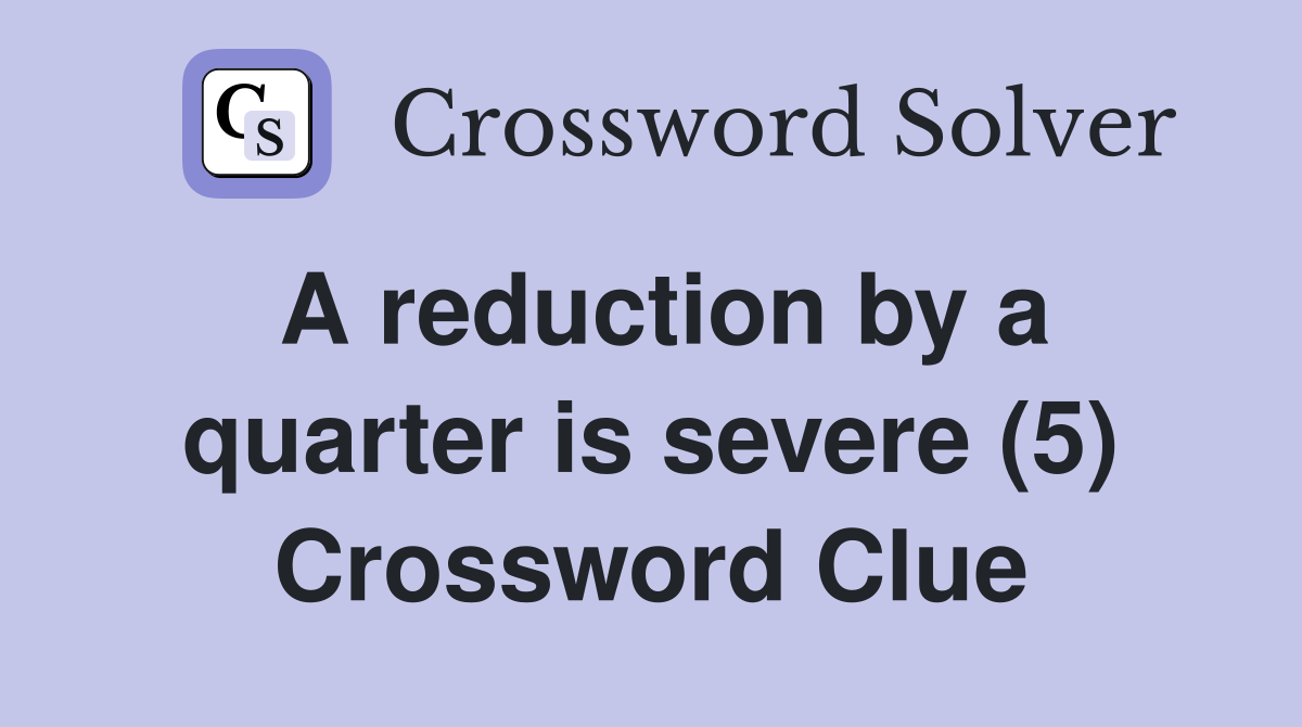 A reduction by a quarter is severe (5) Crossword Clue