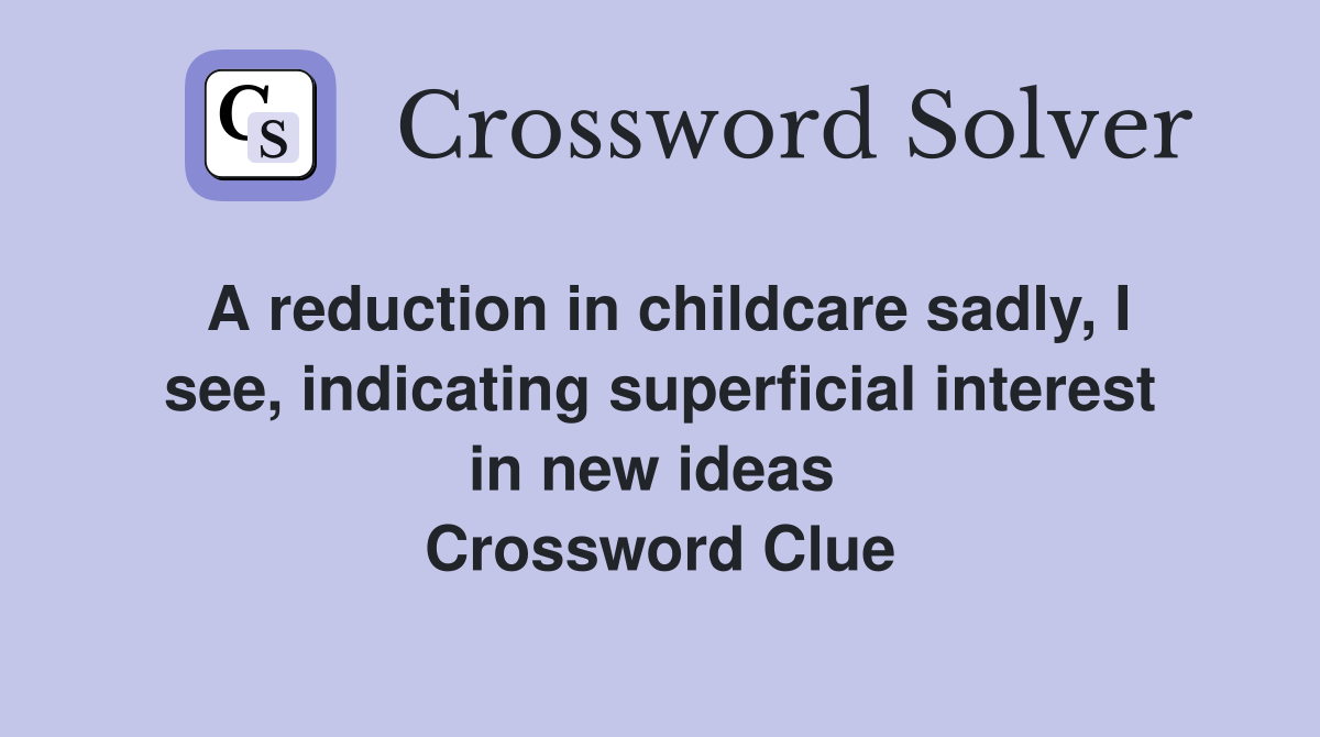 A reduction in childcare sadly, I see, indicating superficial interest in new ideas  Crossword Clue