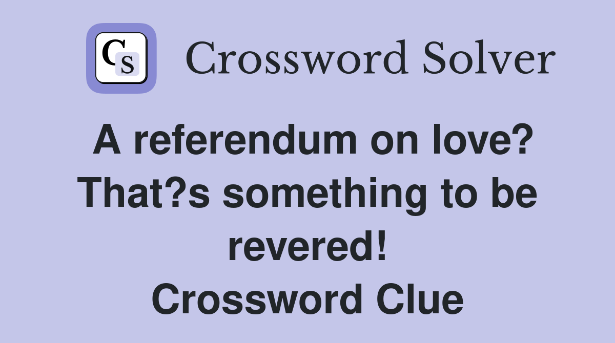A referendum on love? That?s something to be revered! Crossword Clue