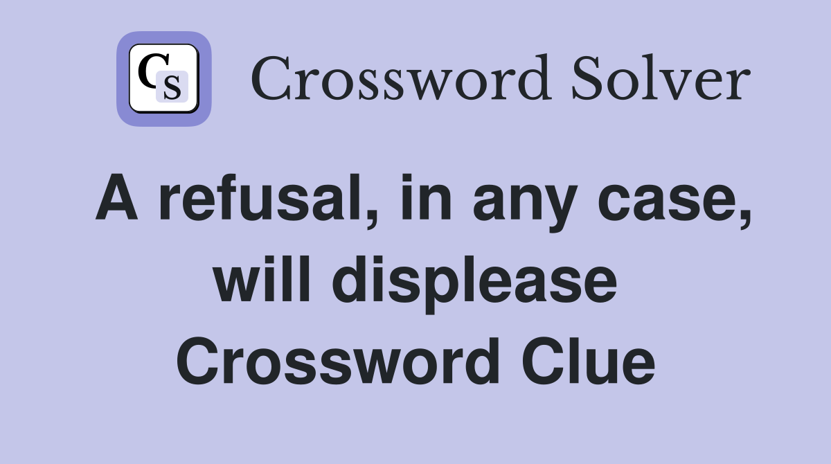 A refusal, in any case, will displease Crossword Clue