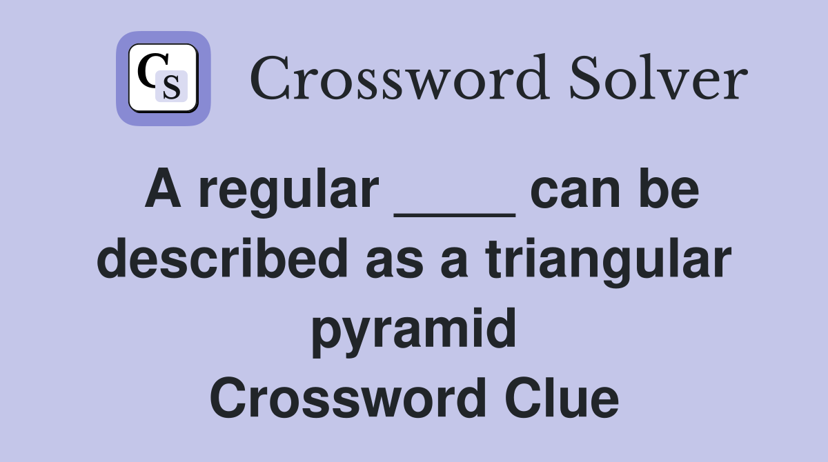 A regular ____ can be described as a triangular pyramid Crossword Clue