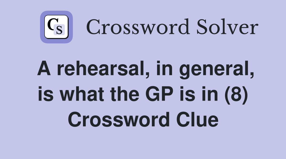 A rehearsal, in general, is what the GP is in (8) Crossword Clue