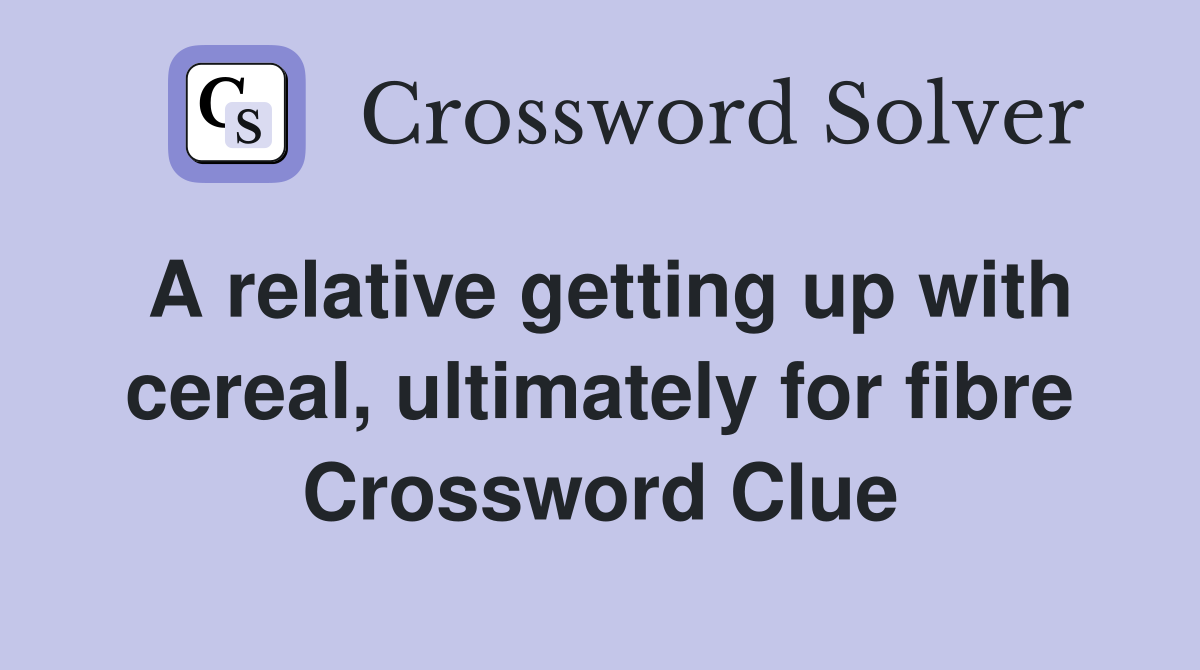 A relative getting up with cereal, ultimately for fibre Crossword Clue