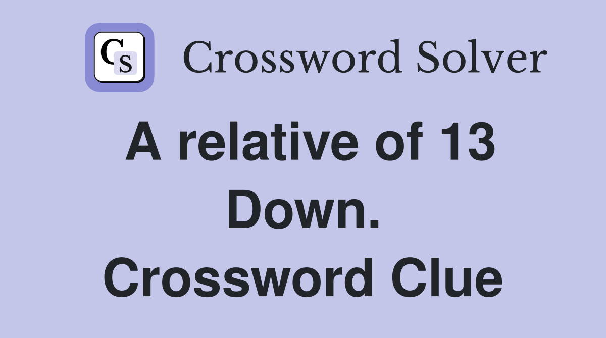 A relative of 13 Down. Crossword Clue