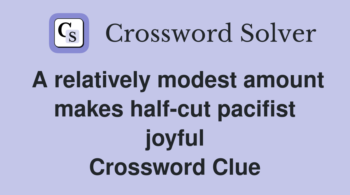 A relatively modest amount makes half-cut pacifist joyful Crossword Clue