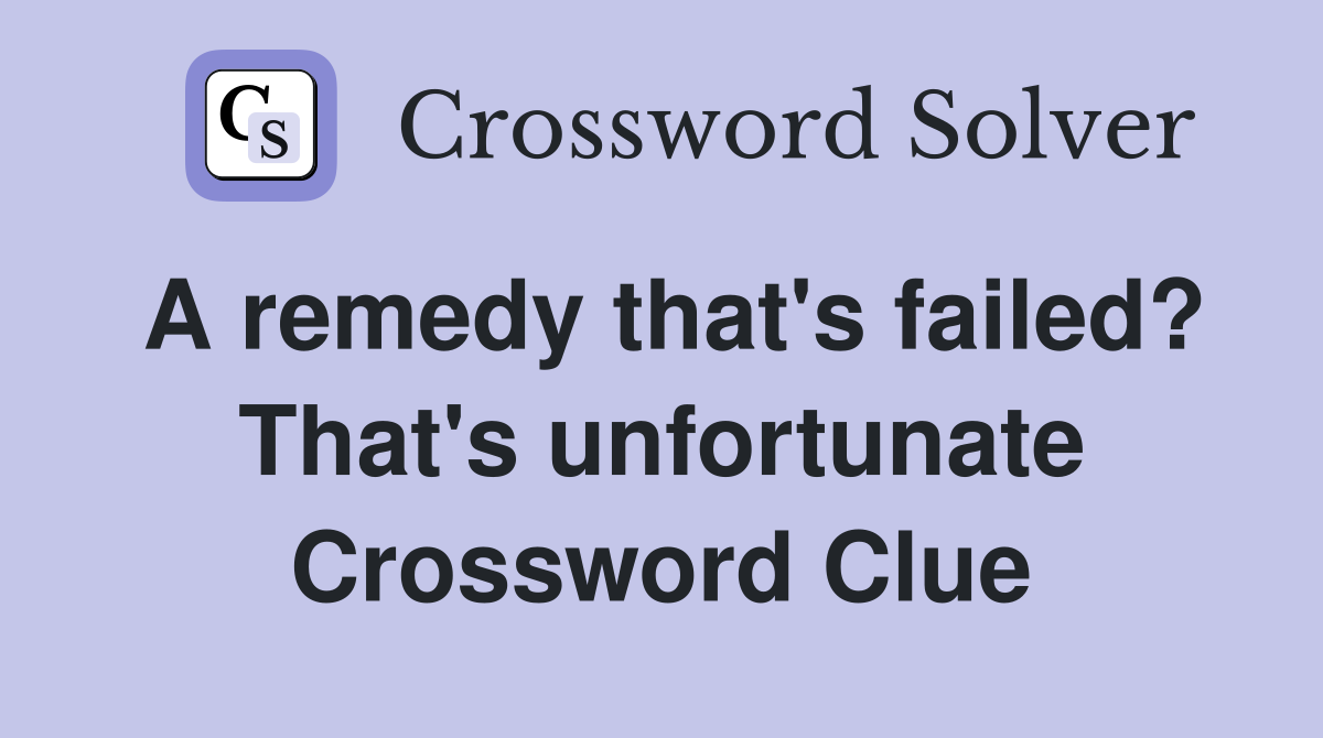 A remedy that's failed? That's unfortunate Crossword Clue