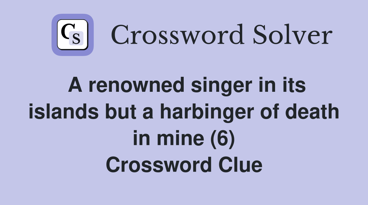 A renowned singer in its islands but a harbinger of death in mine (6) Crossword Clue