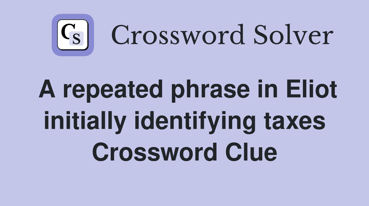 A repeated phrase in Eliot initially identifying taxes Crossword Clue