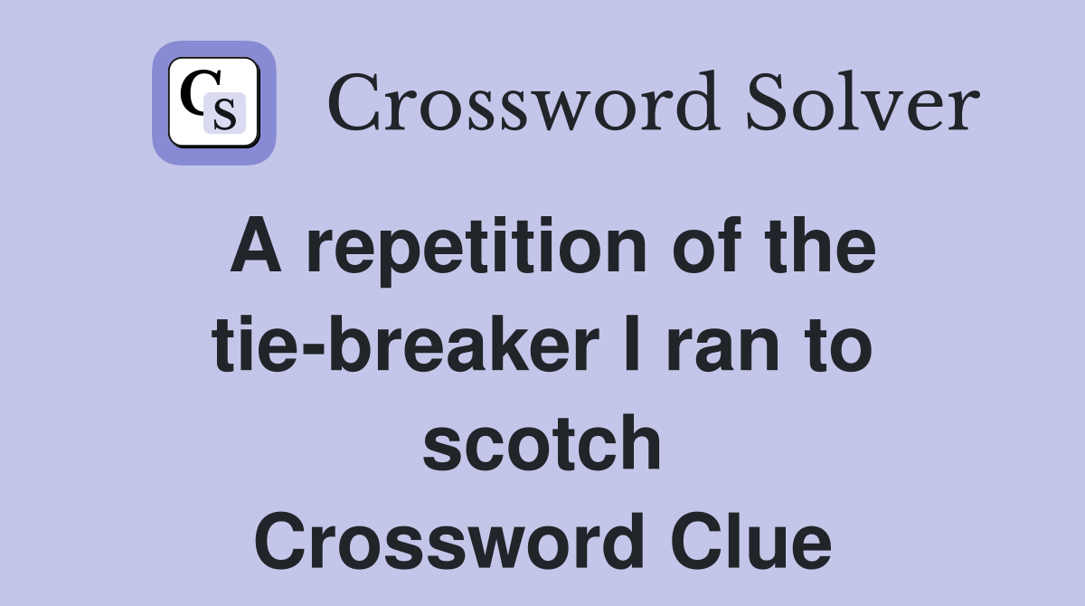 A repetition of the tie-breaker I ran to scotch Crossword Clue