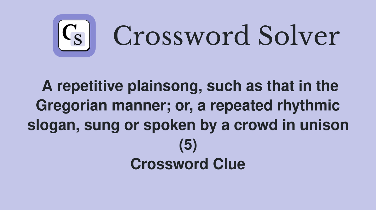 A repetitive plainsong, such as that in the Gregorian manner; or, a repeated rhythmic slogan, sung or spoken by a crowd in unison (5) Crossword Clue