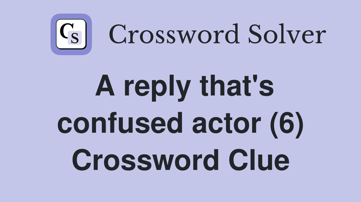 A reply that's confused actor (6) Crossword Clue
