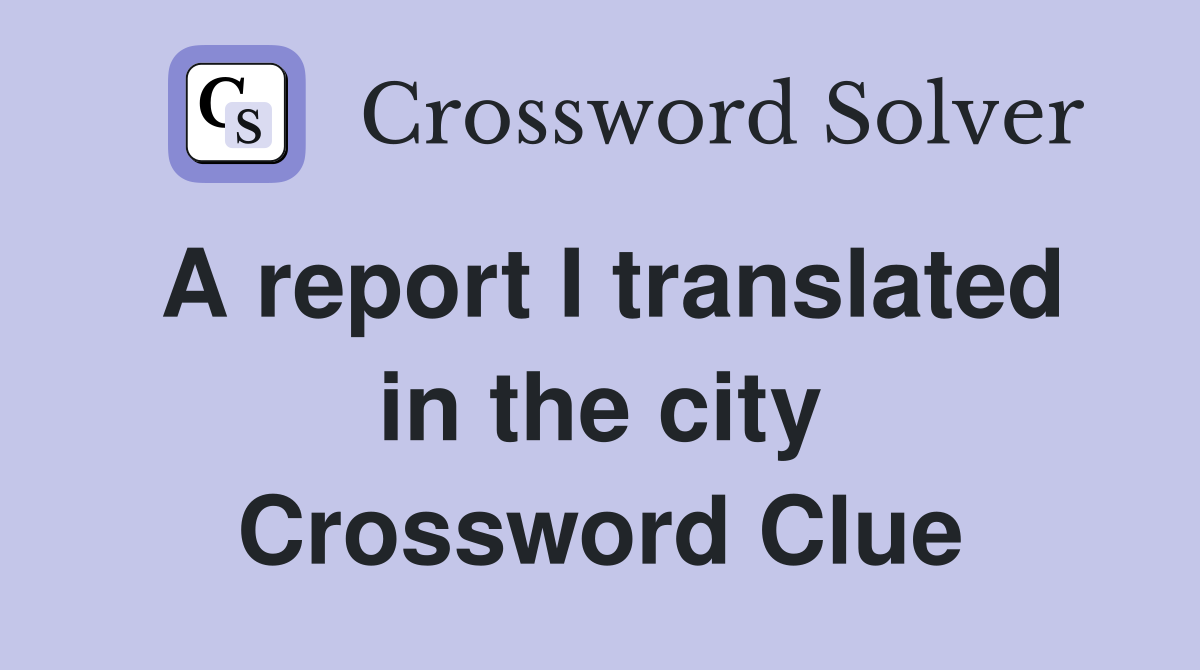 A report I translated in the city Crossword Clue