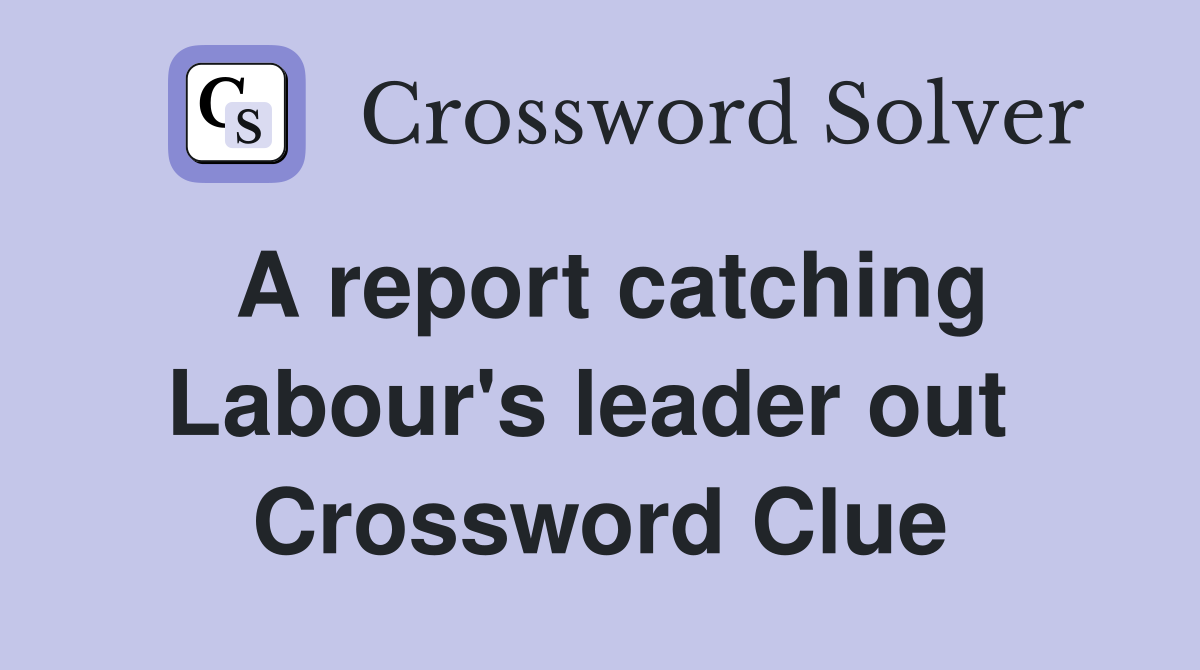 A report catching Labour's leader out  Crossword Clue