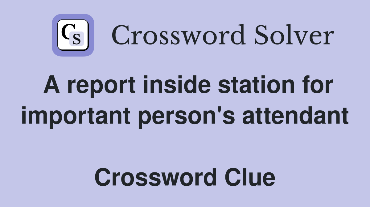 A report inside station for important person's attendant  Crossword Clue
