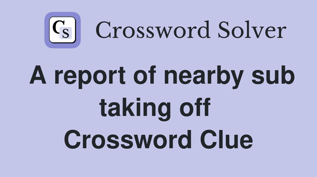 A report of nearby sub taking off  Crossword Clue