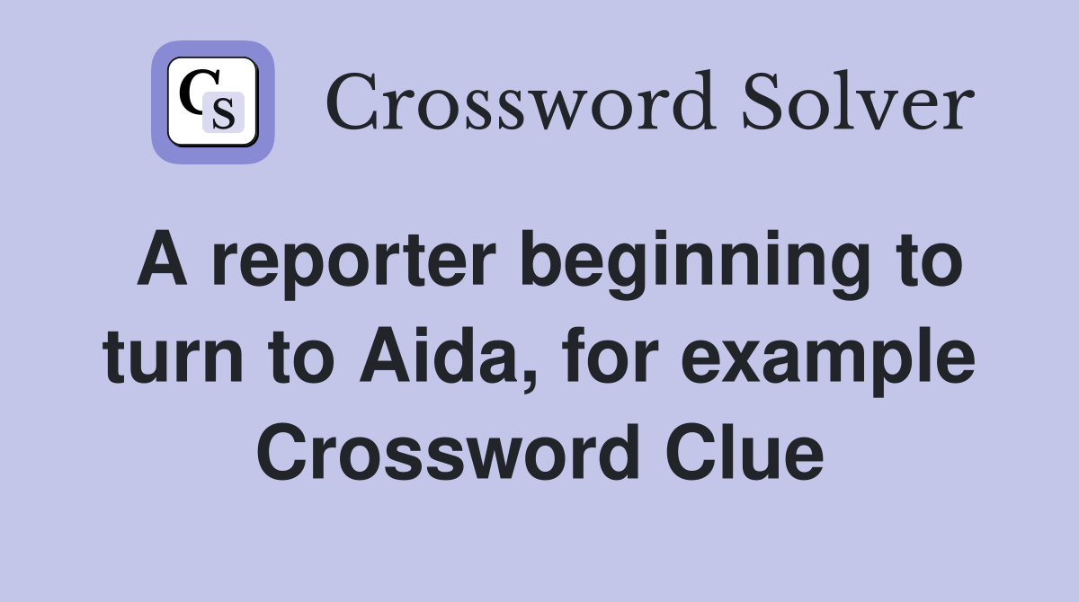 A reporter beginning to turn to Aida, for example Crossword Clue