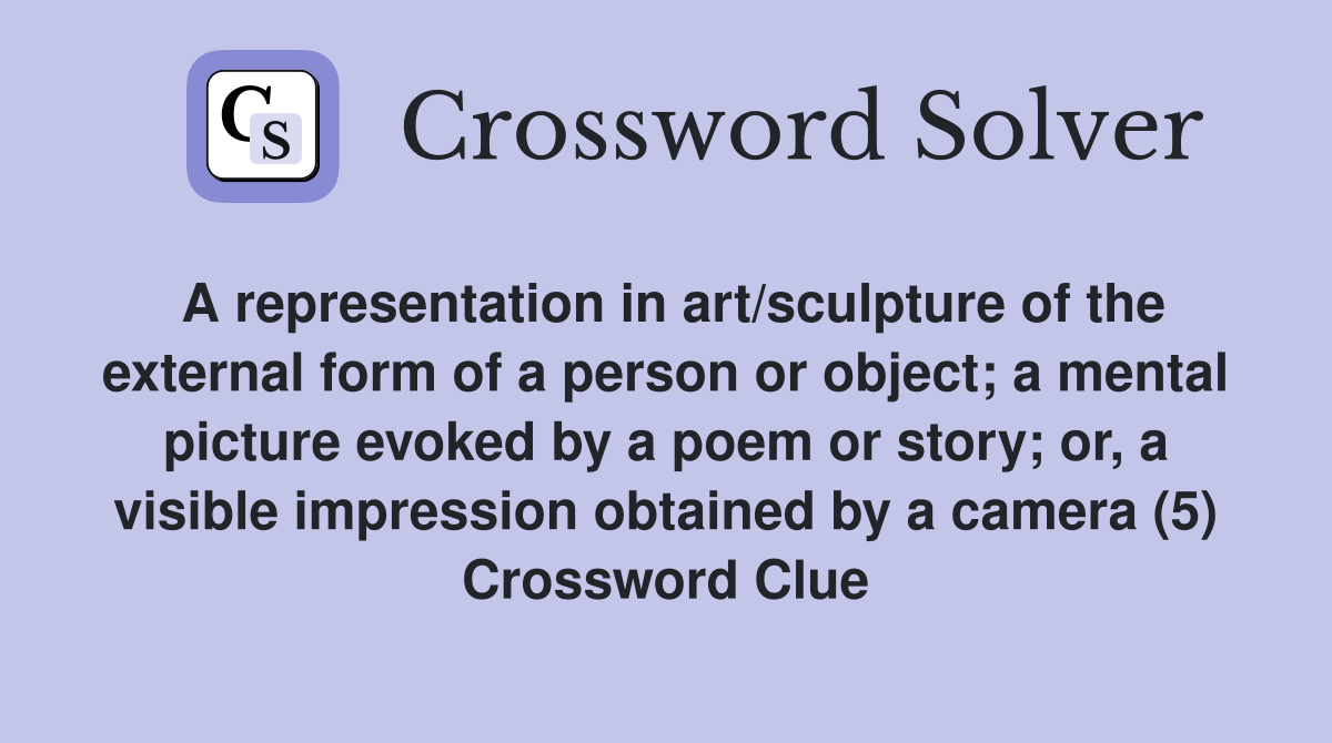A representation in art/sculpture of the external form of a person or object; a mental picture evoked by a poem or story; or, a visible impression obtained by a camera (5) Crossword Clue
