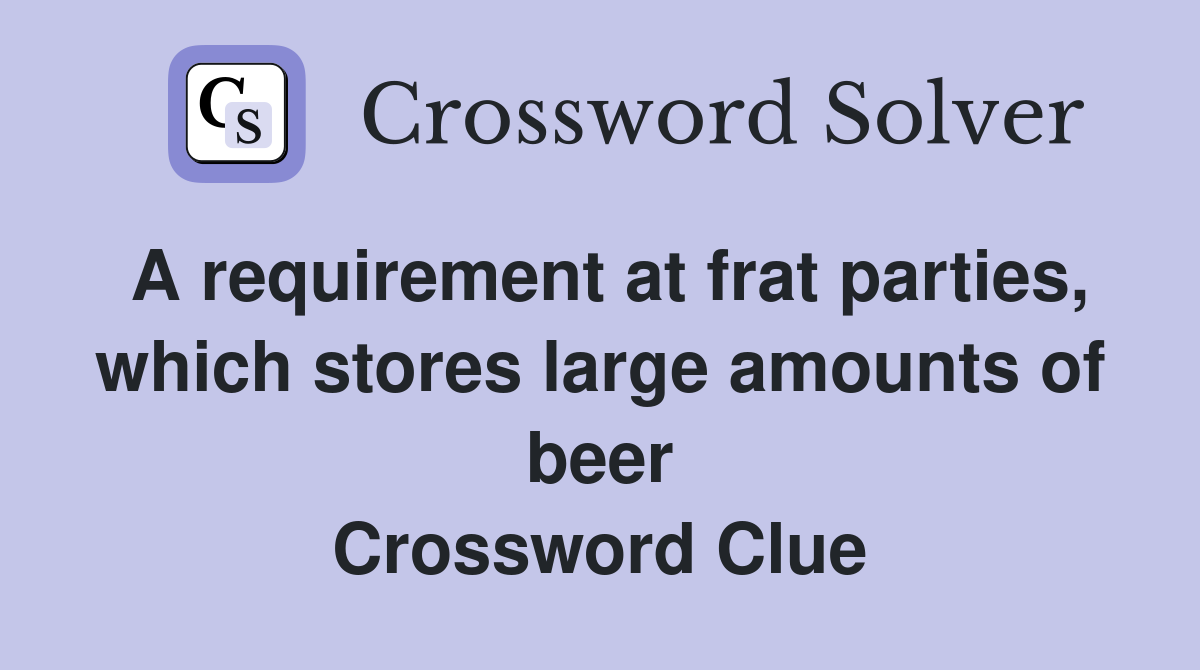 A requirement at frat parties, which stores large amounts of beer Crossword Clue
