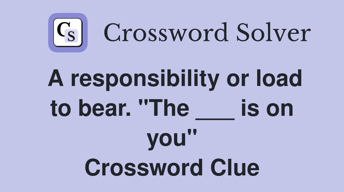 A responsibility or load to bear. "The ___ is on you" Crossword Clue
