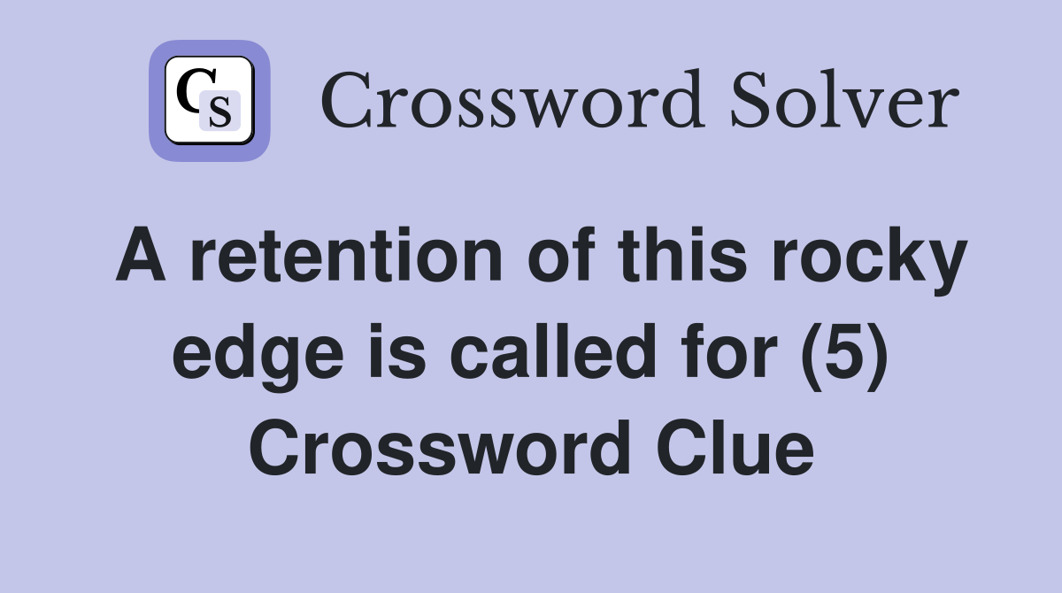 A retention of this rocky edge is called for (5) Crossword Clue