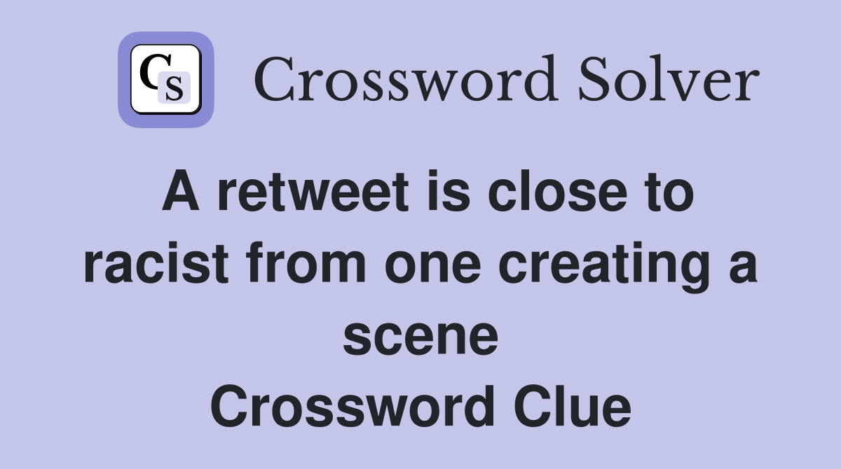 A retweet is close to racist from one creating a scene Crossword Clue