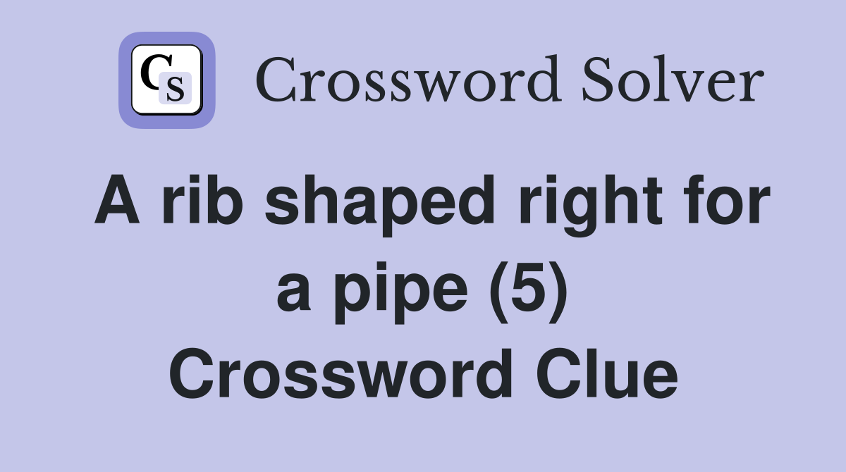 A rib shaped right for a pipe (5) Crossword Clue