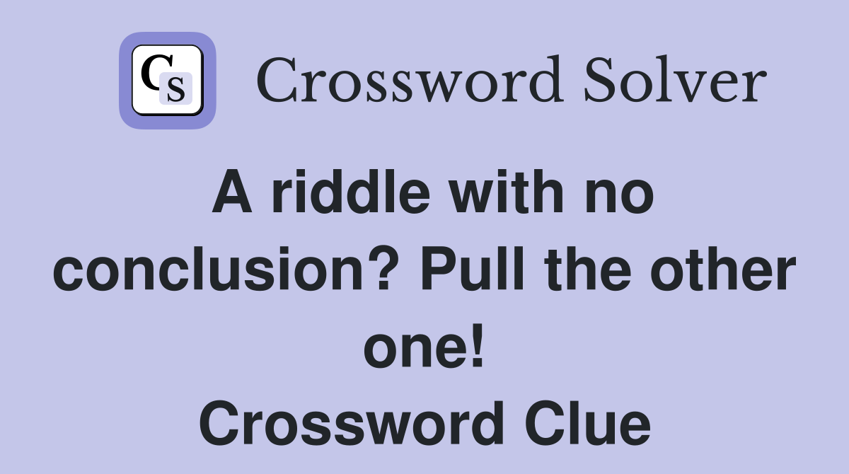A riddle with no conclusion? Pull the other one! Crossword Clue